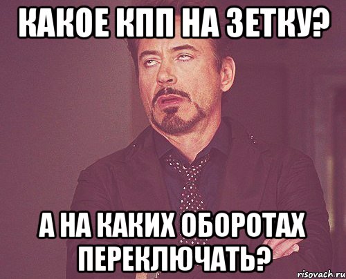 Какое кпп на зетку? а на каких оборотах переключать?, Мем твое выражение лица