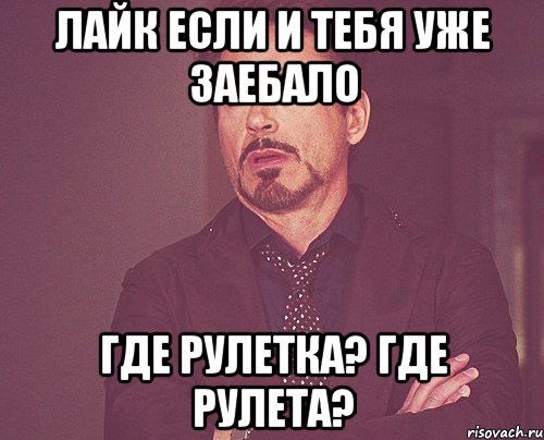 Лайк если и тебя уже заебало Где рулетка? ГДЕ РУЛЕТА?, Мем твое выражение лица