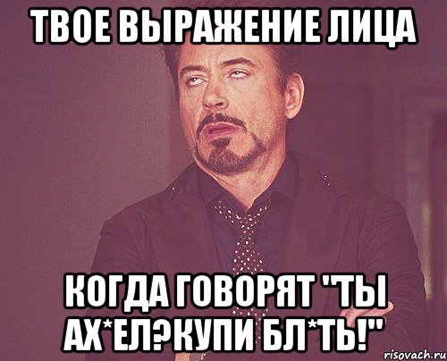 твое выражение лица когда говорят "Ты ах*ел?Купи бл*ть!", Мем твое выражение лица