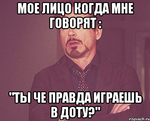 Мое лицо когда мне говорят : "Ты че правда играешь в Доту?", Мем твое выражение лица