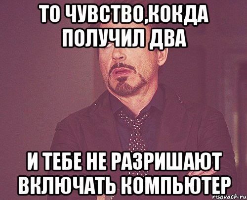 ТО ЧУВСТВО,кокда получил два и тебе не разришают включать компьютер, Мем твое выражение лица