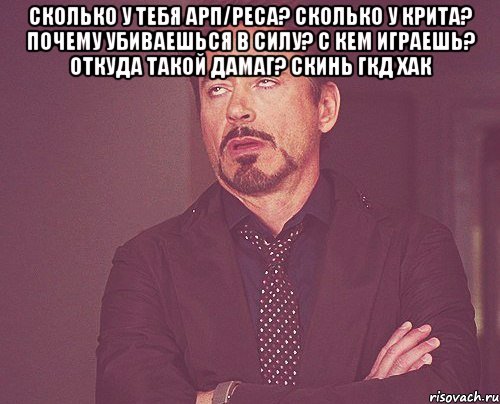 Сколько у тебя АРП/Реса? Сколько у крита? Почему убиваешься в силу? С кем играешь? Откуда такой дамаг? Скинь гкд хак , Мем твое выражение лица