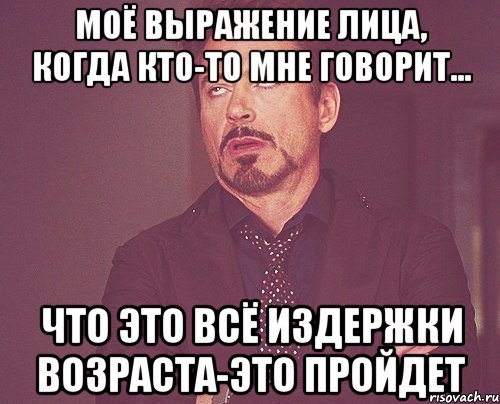 Моё выражение лица, когда кто-то мне говорит... что это всё издержки возраста-это пройдет, Мем твое выражение лица