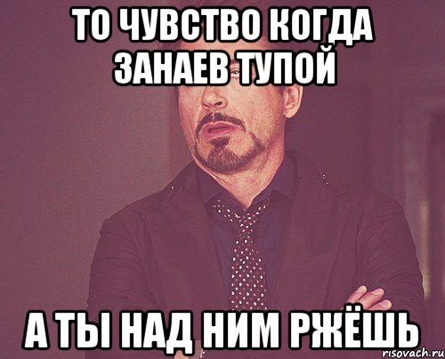 то чувство когда Занаев тупой а ты над ним ржёшь, Мем твое выражение лица