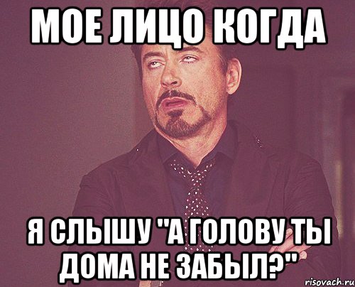 мое лицо когда я слышу "а голову ты дома не забыл?", Мем твое выражение лица