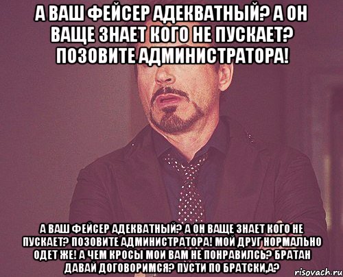 а ваш фейсер адекватный? а он ваще знает кого не пускает? позовите администратора! а ваш фейсер адекватный? а он ваще знает кого не пускает? позовите администратора! мой друг нормально одет же! а чем кросы мои вам не понравилсь? братан давай договоримся? пусти по братски,а?, Мем твое выражение лица