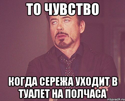 То чувство Когда Сережа уходит в туалет на полчаса, Мем твое выражение лица