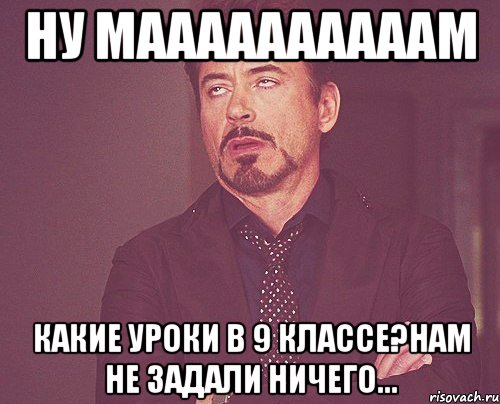 ну маааааааааам какие уроки в 9 классе?нам не задали ничего..., Мем твое выражение лица