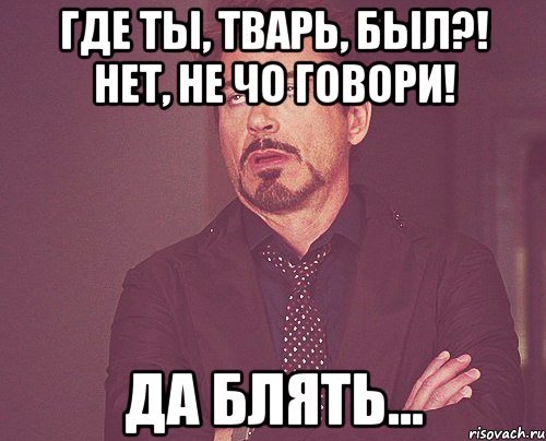 Где ты, тварь, был?! Нет, не чо говори! Да блять..., Мем твое выражение лица