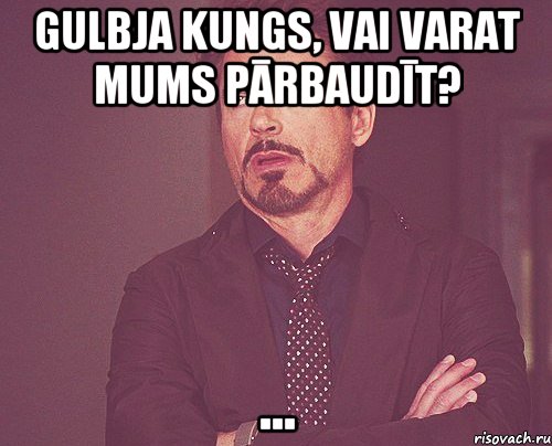 Gulbja kungs, vai varat mums pārbaudīt? ..., Мем твое выражение лица