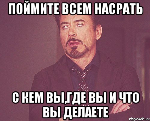 Поймите всем насрать С кем вы,где вы и что вы делаете, Мем твое выражение лица