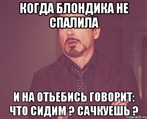 когда блондика не спалила и на отьебись говорит: что сидим ? сачкуешь ?, Мем твое выражение лица