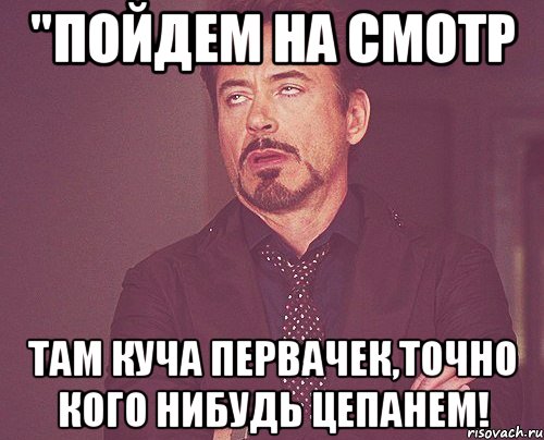 "пойдем на смотр там куча первачек,точно кого нибудь цепанем!, Мем твое выражение лица