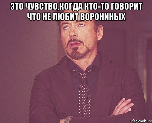 ЭТО ЧУВСТВО,КОГДА КТО-ТО ГОВОРИТ ЧТО НЕ ЛЮБИТ ВОРОНИНЫХ , Мем твое выражение лица