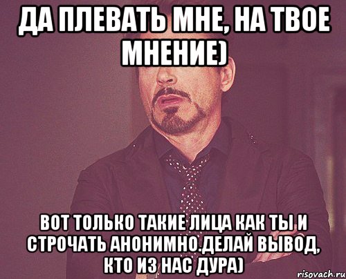 Да плевать мне, на твое мнение) Вот только такие лица как ты и строчать анонимно.делай вывод, кто из нас дура), Мем твое выражение лица