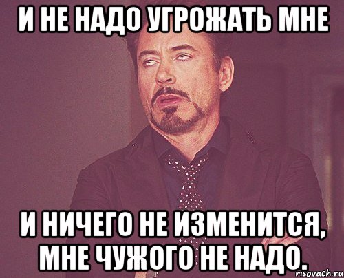 И не надо угрожать мне И ничего не изменится, мне чужого не надо., Мем твое выражение лица