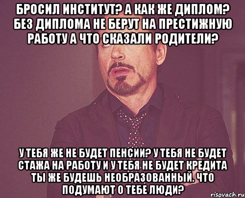 Бросил институт? А как же диплом? Без диплома не берут на престижную работу А что сказали родители? У тебя же не будет пенсии? У тебя не будет стажа на работу и у тебя не будет кредита Ты же будешь необразованный. Что подумают о тебе люди?, Мем твое выражение лица