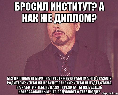 Бросил институт? А как же диплом? Без диплома не берут на престижную работу А что сказали родители? У тебя же не будет пенсии? У тебя не будет стажа на работу и тебе не дадут кредита Ты же будешь необразованный. Что подумают о тебе люди?, Мем твое выражение лица