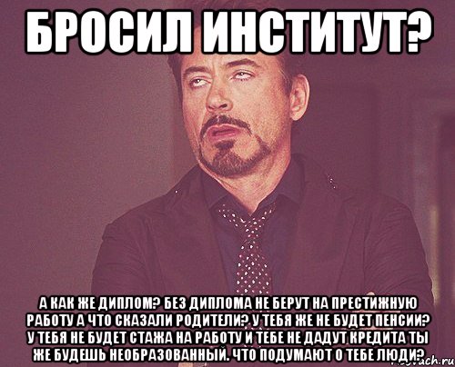 Бросил институт? А как же диплом? Без диплома не берут на престижную работу А что сказали родители? У тебя же не будет пенсии? У тебя не будет стажа на работу и тебе не дадут кредита Ты же будешь необразованный. Что подумают о тебе люди?, Мем твое выражение лица