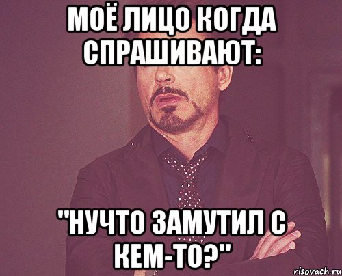 Моё лицо когда спрашивают: "Нучто замутил с кем-то?", Мем твое выражение лица