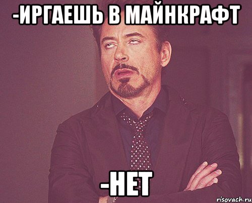 -Иргаешь в майнкрафт -Нет, Мем твое выражение лица