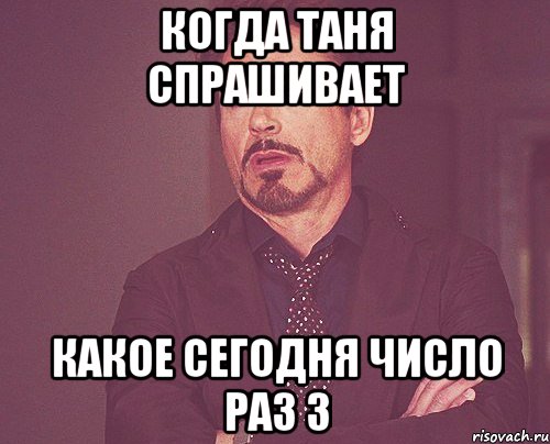 когда таня спрашивает какое сегодня число раз 3, Мем твое выражение лица