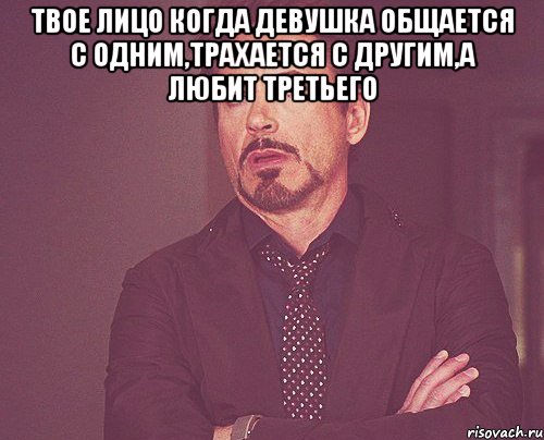 твое лицо когда девушка общается с одним,трахается с другим,а любит третьего , Мем твое выражение лица