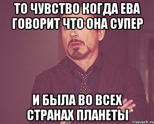 то чувство когда ева говорит что она супер и была во всех странах планеты, Мем твое выражение лица