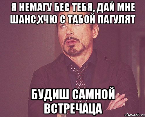 я немагу бес тебя, дай мне шанс,хчю с табой пагулят будиш самной встречаца, Мем твое выражение лица