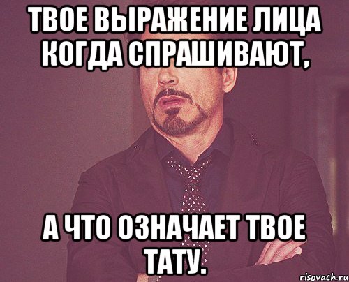 твое выражение лица когда спрашивают, а что означает твое тату., Мем твое выражение лица