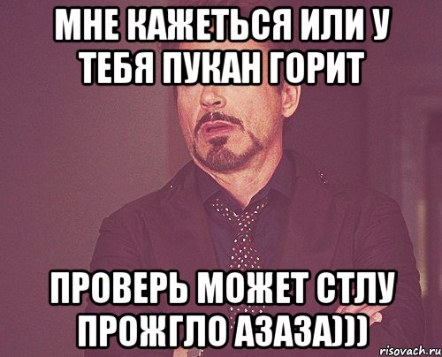 Мне кажеться или у тебя пукан горит проверь может стлу прожгло азаза))), Мем твое выражение лица