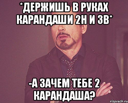 *держишь в руках карандаши 2h и 3b* -А зачем тебе 2 карандаша?, Мем твое выражение лица