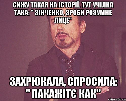 СИЖУ ТАКАЯ НА ІСТОРІЇ. ТУТ УЧІЛКА ТАКА: " ЗІНЧЕНКО, ЗРОБИ РОЗУМНЕ ЛИЦЕ" ЗАХРЮКАЛА, СПРОСИЛА: " ПАКАЖІТЄ КАК", Мем твое выражение лица