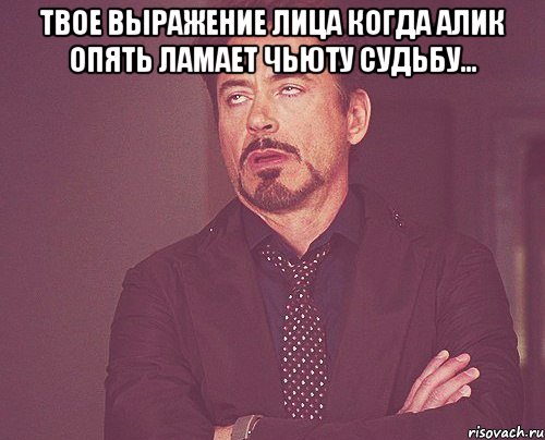 Твое выражение лица когда Алик опять ламает чьюту судьбу... , Мем твое выражение лица