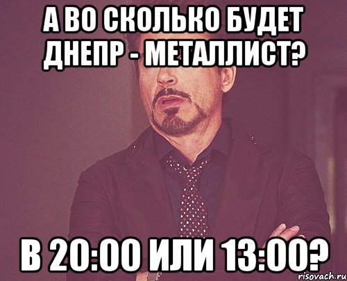 А во сколько будет ДНЕПР - Металлист? В 20:00 или 13:00?, Мем твое выражение лица