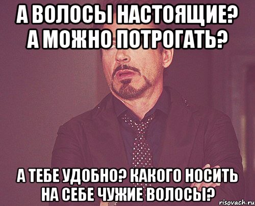 А волосы настоящие? А можно потрогать? А тебе удобно? какого носить на себе чужие волосы?, Мем твое выражение лица