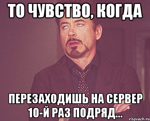 То чувство, когда перезаходишь на сервер 10-й раз подряд..., Мем твое выражение лица