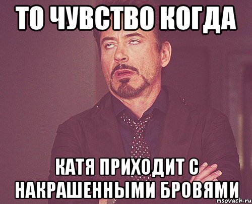 То чувство когда Катя приходит с накрашенными бровями, Мем твое выражение лица