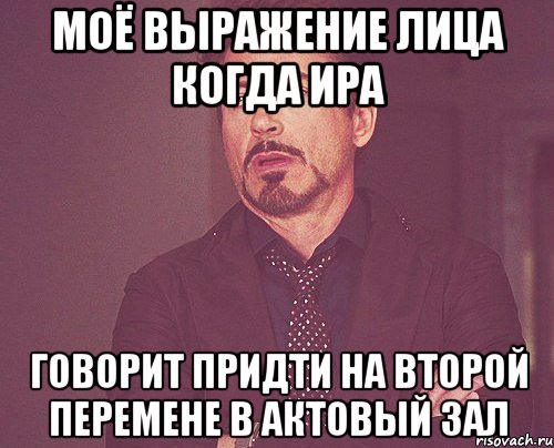 моё выражение лица когда Ира говорит придти на второй перемене в актовый зал, Мем твое выражение лица