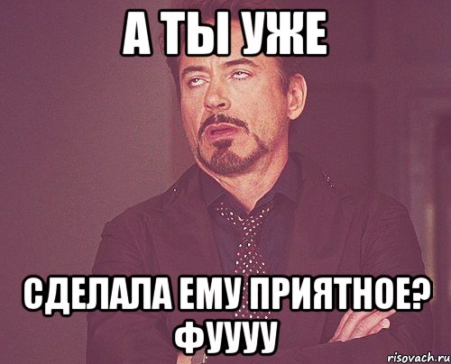 А ты уже сделала ему приятное? ФУУУУ, Мем твое выражение лица