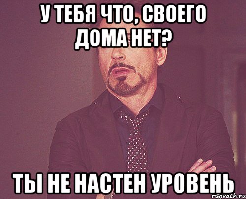 У тебя что, своего дома нет? Ты не Настен уровень, Мем твое выражение лица