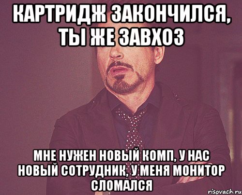 картридж закончился, ты же завхоз мне нужен новый комп, у нас новый сотрудник, у меня монитор сломался, Мем твое выражение лица