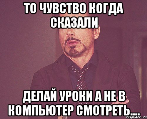 то чувство коГда сказали делай уроки а не в компьютер смотреть...., Мем твое выражение лица