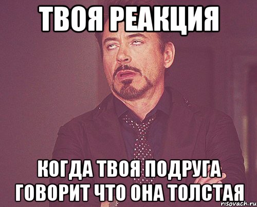 Твоя реакция Когда твоя подруга говорит что она толстая, Мем твое выражение лица