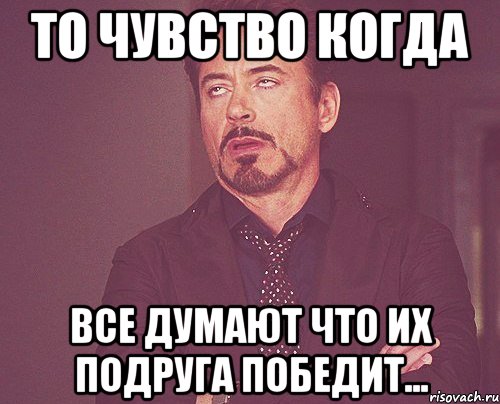 То чувство когда все думают что их подруга победит..., Мем твое выражение лица