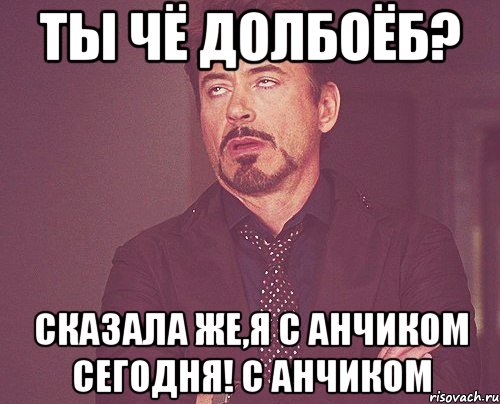 ты чё долбоёб? сказала же,я с Анчиком сегодня! с АНЧИКОМ, Мем твое выражение лица