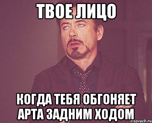 ТВОЕ ЛИЦО КОГДА ТЕБЯ ОБГОНЯЕТ АРТА ЗАДНИМ ХОДОМ, Мем твое выражение лица