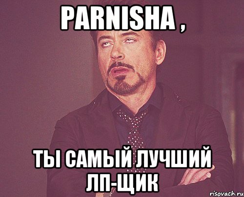 Parnisha , ты самый лучший лп-щик, Мем твое выражение лица