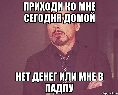 Приходи ко мне сегодня домой Нет денег или мне в падлу, Мем твое выражение лица