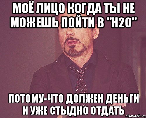 моё лицо когда ты не можешь пойти в "Н2о" потому-что должен деньги и уже стыдно отдать, Мем твое выражение лица